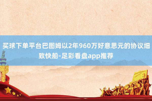 买球下单平台巴图姆以2年960万好意思元的协议细致快船-足彩看盘app推荐