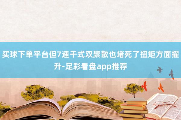 买球下单平台但7速干式双聚散也堵死了扭矩方面擢升-足彩看盘app推荐