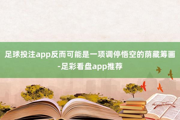 足球投注app反而可能是一项调停悟空的荫藏筹画-足彩看盘app推荐