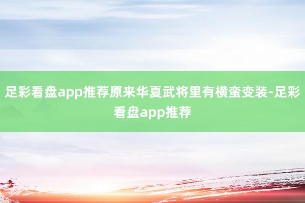 足彩看盘app推荐原来华夏武将里有横蛮变装-足彩看盘app推荐