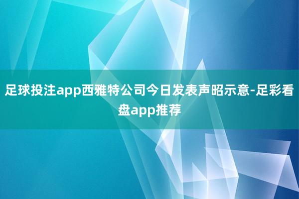 足球投注app西雅特公司今日发表声昭示意-足彩看盘app推荐