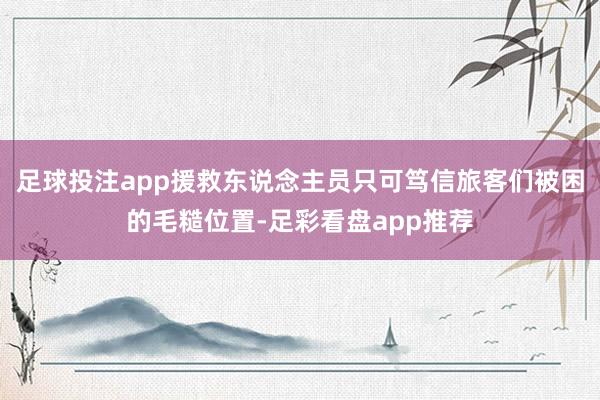 足球投注app援救东说念主员只可笃信旅客们被困的毛糙位置-足彩看盘app推荐