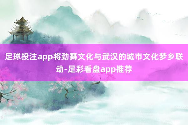 足球投注app将劲舞文化与武汉的城市文化梦乡联动-足彩看盘app推荐