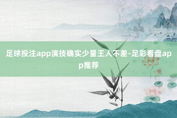 足球投注app演技确实少量王人不差-足彩看盘app推荐