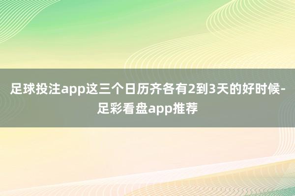 足球投注app这三个日历齐各有2到3天的好时候-足彩看盘app推荐