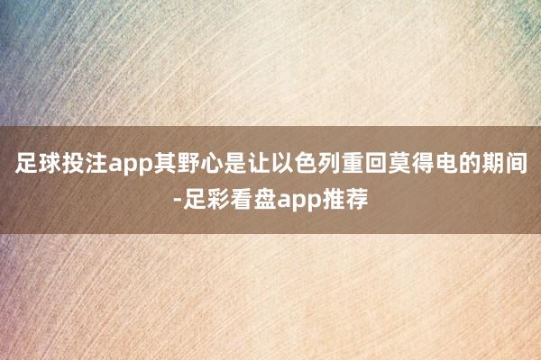 足球投注app其野心是让以色列重回莫得电的期间-足彩看盘app推荐