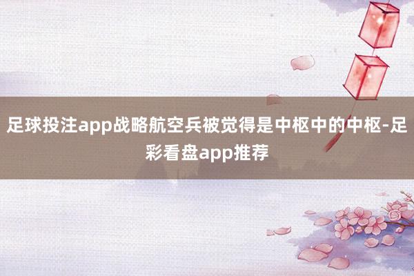 足球投注app战略航空兵被觉得是中枢中的中枢-足彩看盘app推荐