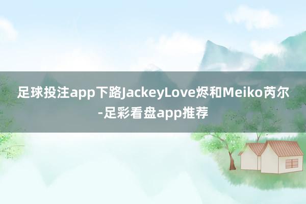 足球投注app下路JackeyLove烬和Meiko芮尔-足彩看盘app推荐