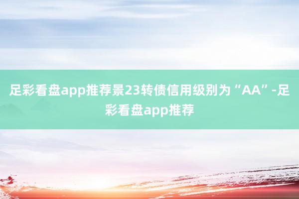 足彩看盘app推荐景23转债信用级别为“AA”-足彩看盘app推荐