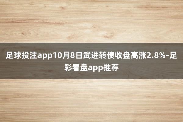 足球投注app10月8日武进转债收盘高涨2.8%-足彩看盘app推荐