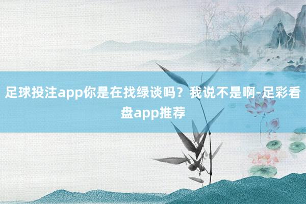 足球投注app你是在找绿谈吗？我说不是啊-足彩看盘app推荐