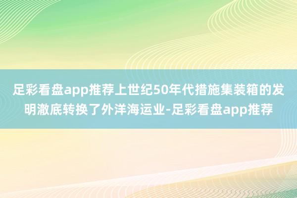 足彩看盘app推荐上世纪50年代措施集装箱的发明澈底转换了外洋海运业-足彩看盘app推荐