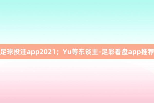 足球投注app2021；Yu等东谈主-足彩看盘app推荐