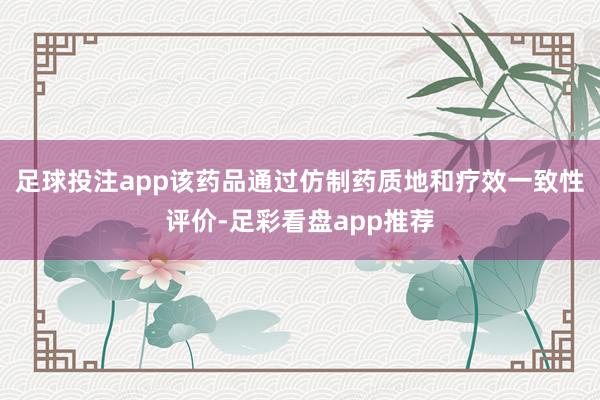 足球投注app该药品通过仿制药质地和疗效一致性评价-足彩看盘app推荐