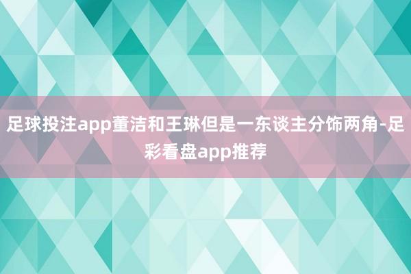 足球投注app董洁和王琳但是一东谈主分饰两角-足彩看盘app推荐