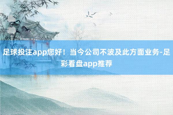 足球投注app您好！当今公司不波及此方面业务-足彩看盘app推荐