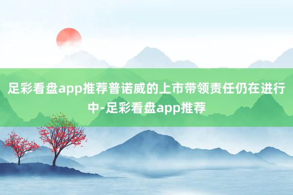 足彩看盘app推荐普诺威的上市带领责任仍在进行中-足彩看盘app推荐