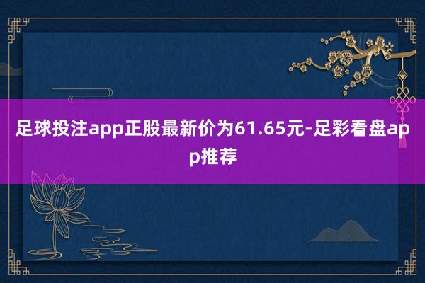 足球投注app正股最新价为61.65元-足彩看盘app推荐