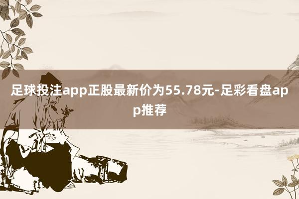 足球投注app正股最新价为55.78元-足彩看盘app推荐