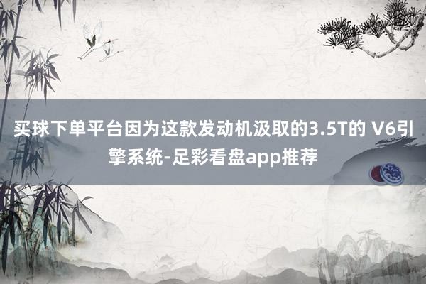 买球下单平台因为这款发动机汲取的3.5T的 V6引擎系统-足彩看盘app推荐