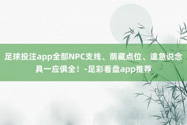 足球投注app全部NPC支线、荫藏点位、遑急说念具一应俱全！-足彩看盘app推荐