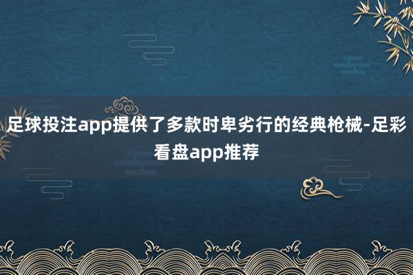 足球投注app提供了多款时卑劣行的经典枪械-足彩看盘app推荐