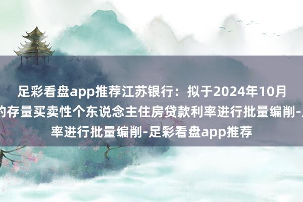 足彩看盘app推荐江苏银行：拟于2024年10月25日对适当条目的存量买卖性个东说念主住房贷款利率进行批量编削-足彩看盘app推荐