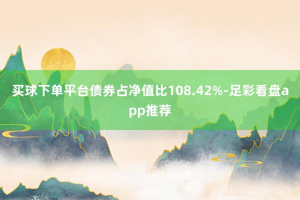 买球下单平台债券占净值比108.42%-足彩看盘app推荐