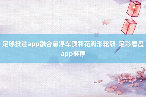 足球投注app融合悬浮车顶和花瓣形轮毂-足彩看盘app推荐