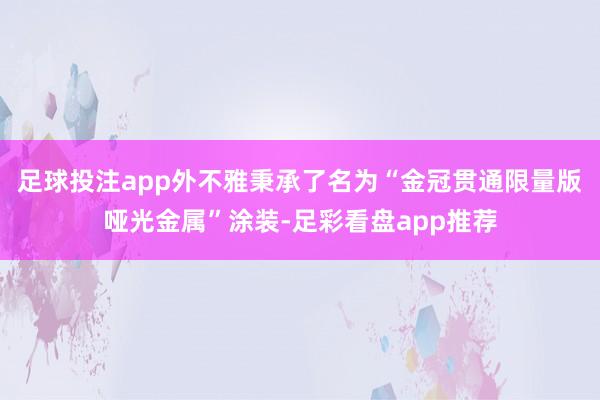 足球投注app外不雅秉承了名为“金冠贯通限量版哑光金属”涂装-足彩看盘app推荐