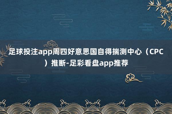 足球投注app　　周四好意思国自得揣测中心（CPC）推断-足彩看盘app推荐