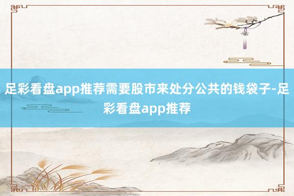 足彩看盘app推荐需要股市来处分公共的钱袋子-足彩看盘app推荐