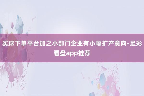 买球下单平台加之小部门企业有小幅扩产意向-足彩看盘app推荐