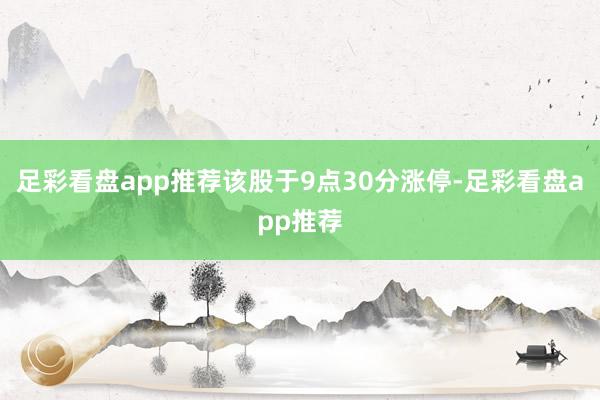 足彩看盘app推荐该股于9点30分涨停-足彩看盘app推荐