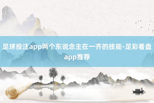 足球投注app两个东说念主在一齐的技能-足彩看盘app推荐