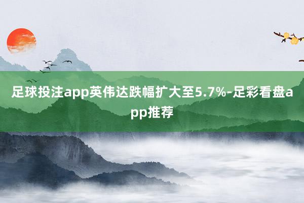 足球投注app英伟达跌幅扩大至5.7%-足彩看盘app推荐