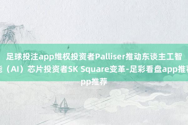 足球投注app维权投资者Palliser推动东谈主工智能（AI）芯片投资者SK Square变革-足彩看盘app推荐