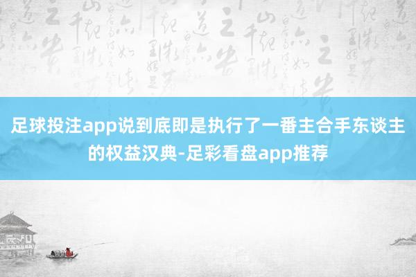 足球投注app说到底即是执行了一番主合手东谈主的权益汉典-足彩看盘app推荐