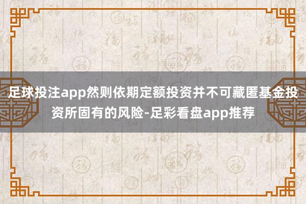 足球投注app然则依期定额投资并不可藏匿基金投资所固有的风险-足彩看盘app推荐