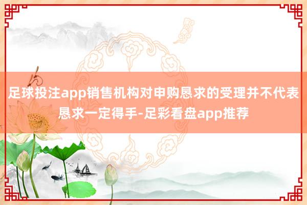 足球投注app销售机构对申购恳求的受理并不代表恳求一定得手-足彩看盘app推荐