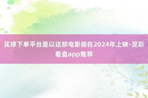 买球下单平台是以这部电影能在2024年上映-足彩看盘app推荐