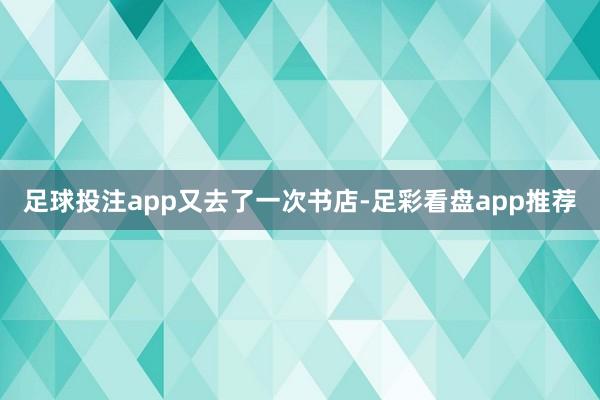 足球投注app又去了一次书店-足彩看盘app推荐