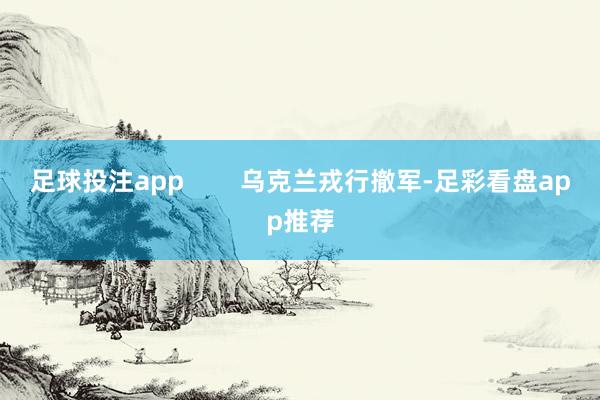 足球投注app        乌克兰戎行撤军-足彩看盘app推荐