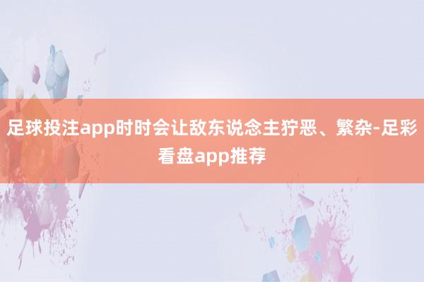 足球投注app时时会让敌东说念主狞恶、繁杂-足彩看盘app推荐