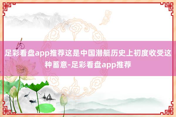 足彩看盘app推荐这是中国潜艇历史上初度收受这种蓄意-足彩看盘app推荐