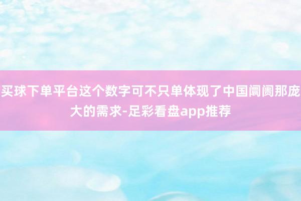 买球下单平台这个数字可不只单体现了中国阛阓那庞大的需求-足彩看盘app推荐