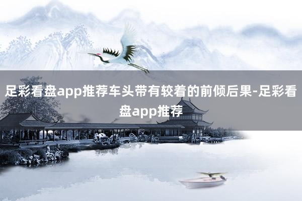 足彩看盘app推荐车头带有较着的前倾后果-足彩看盘app推荐