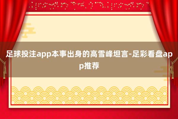 足球投注app本事出身的高雪峰坦言-足彩看盘app推荐