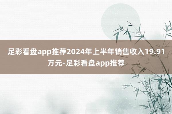 足彩看盘app推荐2024年上半年销售收入19.91万元-足彩看盘app推荐