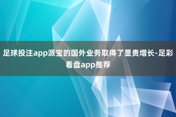 足球投注app派宝的国外业务取得了显贵增长-足彩看盘app推荐